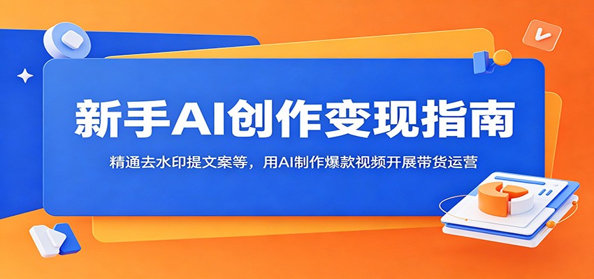 新手AI创作变现指南：精通去水印提文案等，用AI制作爆款视频开展带货运营-轻创星球网