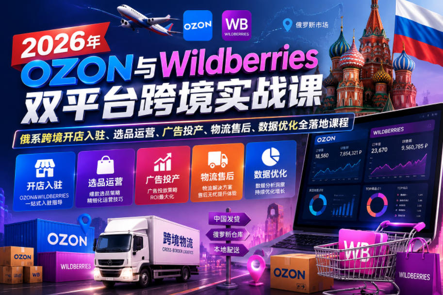 2026年OZON与Wildberries双平台跨境实战课,俄系跨境开店入驻、选品运营、广告投产、物流售后、数据优化全落地课程-轻创星球网