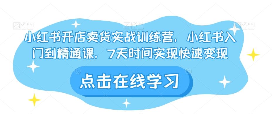 小红书开店卖货实战训练营，小红书入门到精通课，7天时间实现快速变现-轻创星球网