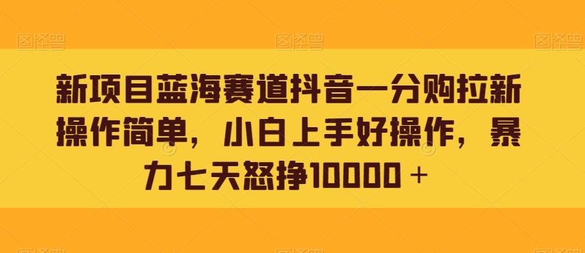 新项目蓝海赛道抖音一分购拉新操作简单，小白上手好操作，暴力七天怒挣10000＋-轻创星球网