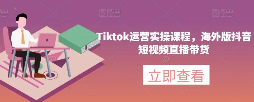 Tiktok运营实操课程,海外版抖音短视频直播带货-轻创星球网
