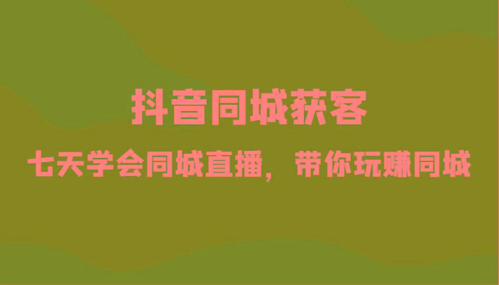 抖音同城获客-七天学会同城直播，带你玩赚同城(34节课)-轻创星球网