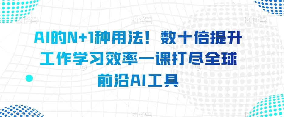 AI的N+1种用法！数十倍提升工作学习效率一课打尽全球前沿AI工具-轻创星球网