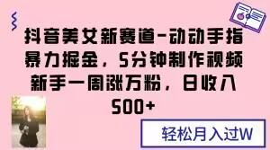 抖音美女新赛道-动动手指暴力掘金，5分钟制作视频，新手一周涨万粉，日收入500+【揭秘】-轻创星球网
