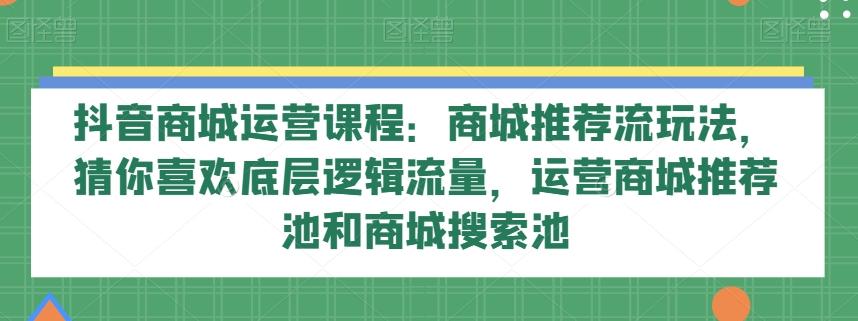 抖音商城运营课程：商城推荐流玩法，猜你喜欢底层逻辑流量，运营商城推荐池和商城搜索池-轻创星球网