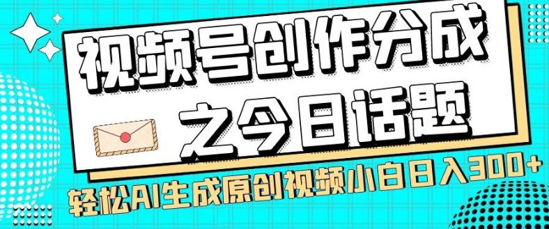 视频号创作分成之今日话题，两种方法，轻松AI生成原创视频，小白日入300+-轻创星球网