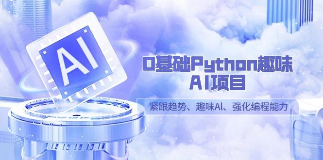 0基础Python趣味-AI项目，紧跟趋势、趣味Al、强化编程能力(13节课)-轻创星球网