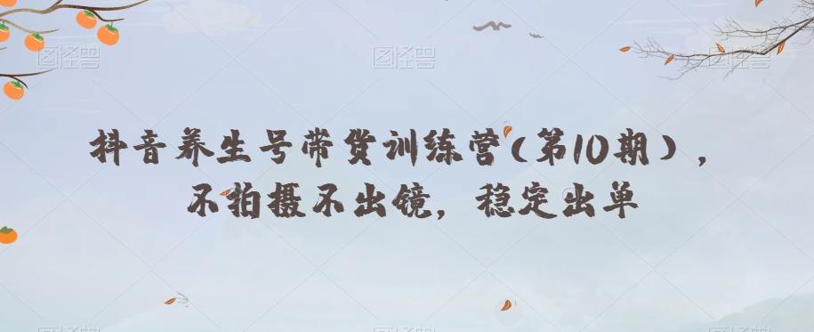 抖音养生号带货训练营(第10期），不拍摄不出镜，稳定出单-轻创星球网
