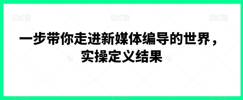 一步带你走进新媒体编导的世界，实操定义结果-轻创星球网