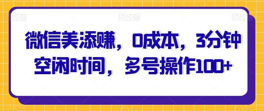 微信美添赚，0成本，3分钟空闲时间，多号操作100+-轻创星球网