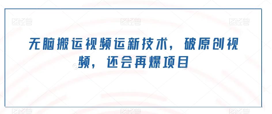 无脑搬运视频运新技术，破原创视频，还会再爆项目-轻创星球网