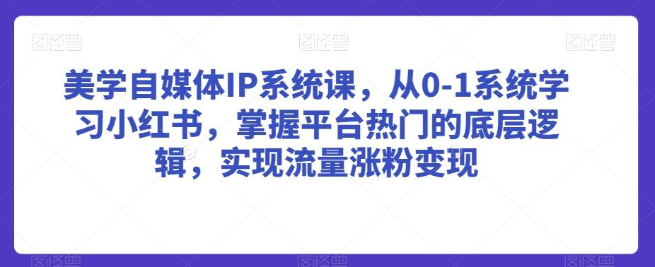 美学自媒体IP系统课，从0-1系统学习小红书，掌握平台热门的底层逻辑，实现流量涨粉变现-轻创星球网