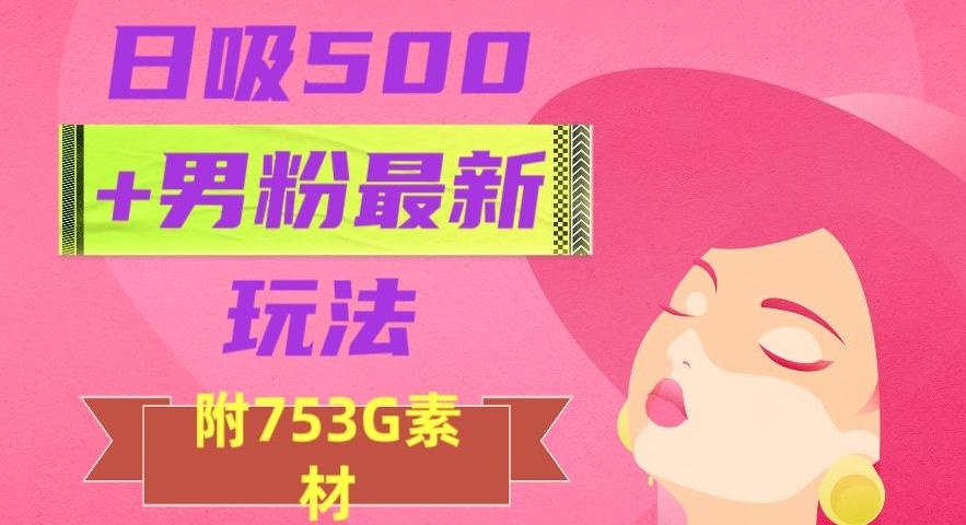 日吸500+男粉最新玩法，从作品制作到如何引流及后端变现，保姆级教程【揭秘】-轻创星球网