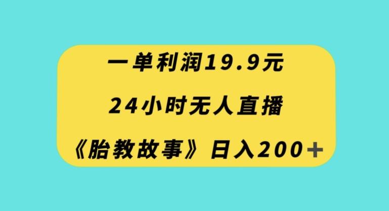 一单利润19.9，24小时无人直播胎教故事，每天轻松200+【揭秘】-轻创星球网