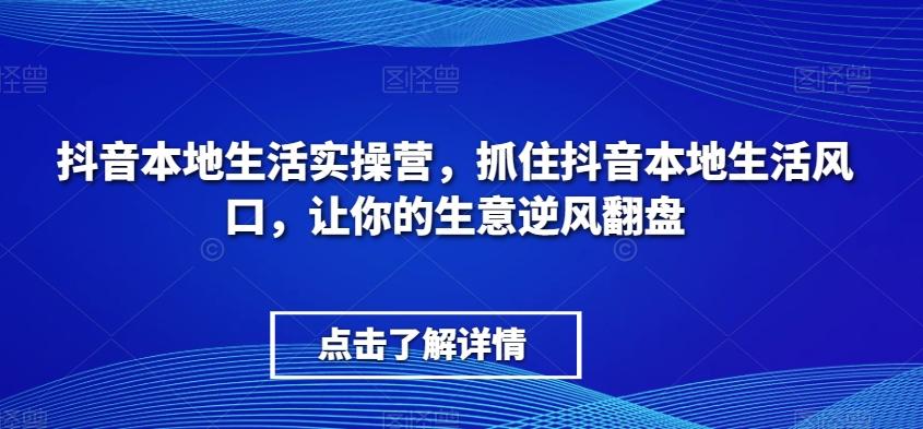 抖音本地生活实操营，​抓住抖音本地生活风口，让你的生意逆风翻盘-轻创星球网