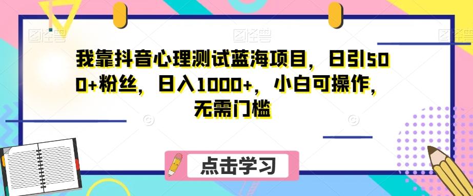 我靠抖音心理测试蓝海项目，日引500+粉丝，日入1000+，小白可操作，无需门槛（附3G素材）-轻创星球网