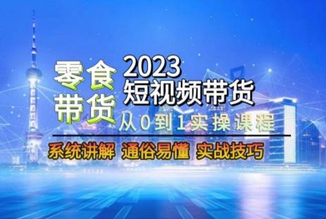 2023短视频带货-零食赛道，从0-1实操课程，系统讲解实战技巧-轻创星球网