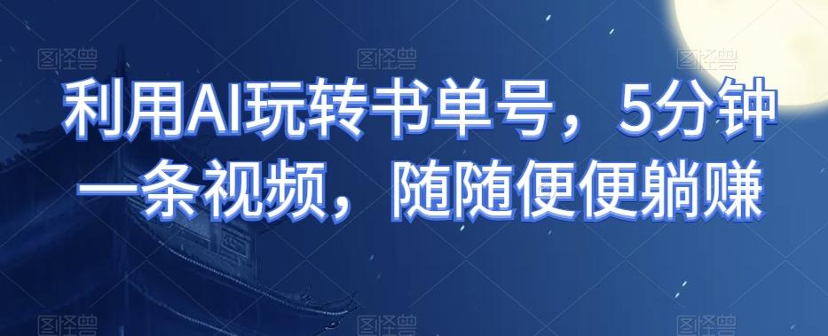 利用AI玩转书单号，5分钟一条视频，随随便便躺赚-轻创星球网
