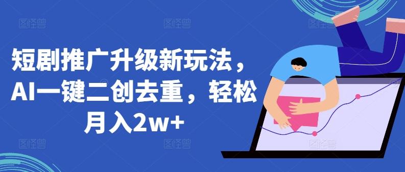 短剧推广升级新玩法，AI一键二创去重，轻松月入2w+【揭秘】-轻创星球网