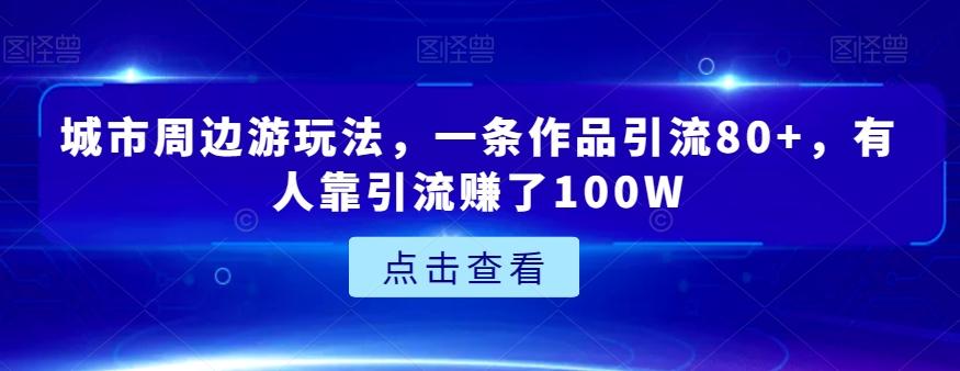 城市周边游玩法,一条作品引流80+,有人靠引流赚了100W【揭秘】-轻创星球网