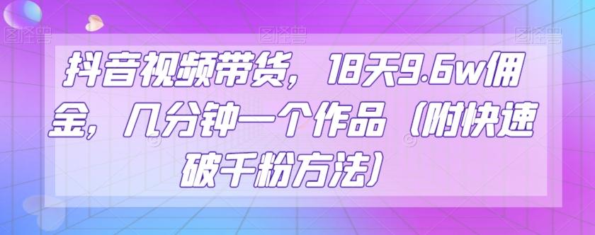 抖音视频带货，18天9.6w佣金，几分钟一个作品（附快速破千粉方法）【揭秘】-轻创星球网
