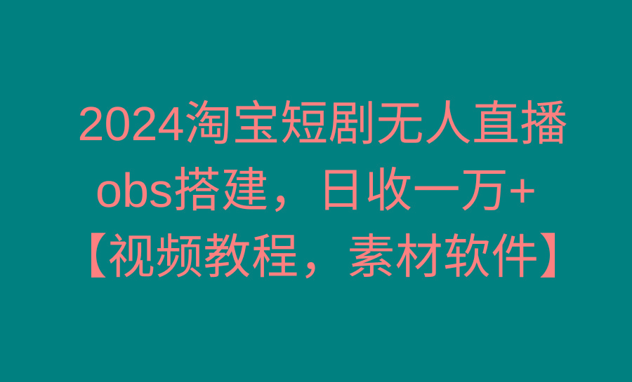 2024淘宝短剧无人直播3.0，obs搭建，日收一万+，【视频教程，附素材软件】-轻创星球网
