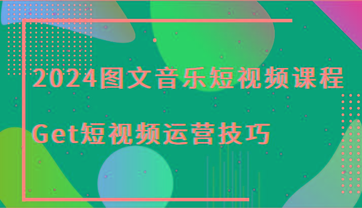 2024图文音乐短视频课程-Get短视频运营技巧-轻创星球网
