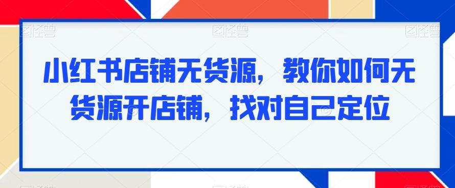 小红书店铺无货源，教你如何无货源开店铺，找对自己定位-轻创星球网