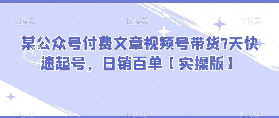 某公众号付费文章视频号带货7天快速起号，日销百单【实操版】-轻创星球网