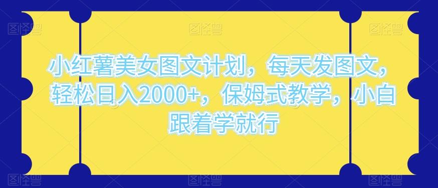 小红薯美女图文计划，每天发图文，轻松日入2000+，保姆式教学，小白跟着学就行-轻创星球网