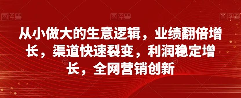 从小做大的生意逻辑，业绩翻倍增长，渠道快速裂变，利润稳定增长，全网营销创新-轻创星球网