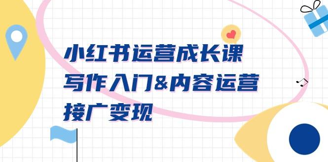 小红书运营成长课，写作入门&内容运营&接广变现【文档课】-轻创星球网