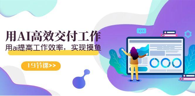 天选 打工人-用AI高效交付工作，用ai提高工作效率，实现摸鱼(19节视频课)-轻创星球网