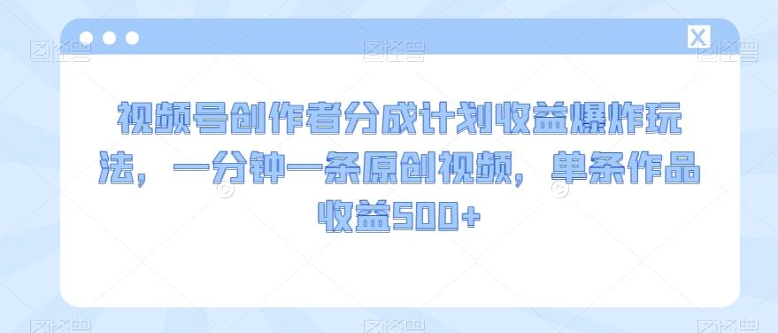视频号创作者分成计划收益爆炸玩法，一分钟一条原创视频，单条作品收益500+-轻创星球网