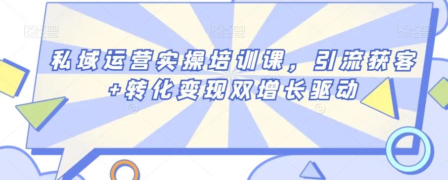 私域运营实操培训课，引流获客+转化变现双增长驱动-轻创星球网