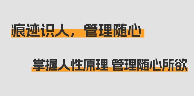 痕迹 识人，管理随心：掌握人性原理 管理随心所欲(31节课)-轻创星球网