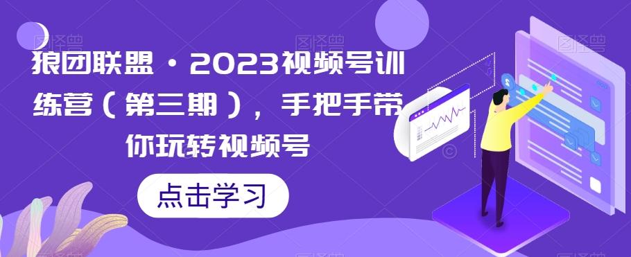 狼团联盟·2023视频号训练营（第三期），手把手带你玩转视频号-轻创星球网