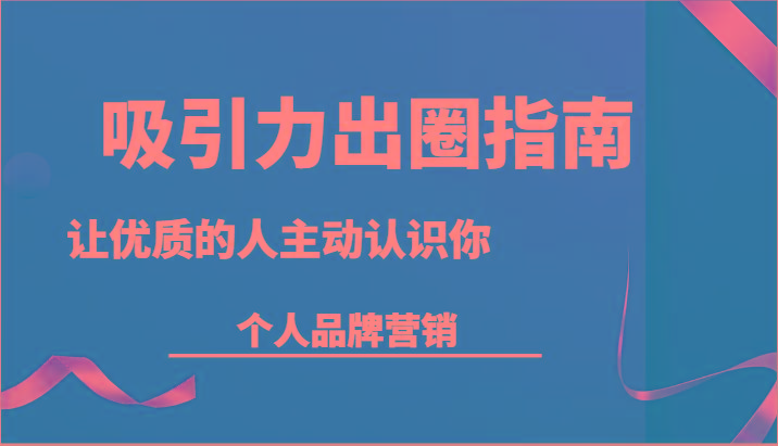 吸引力出圈指南-让优质的人主动认识你-个人品牌营销(13节课)-轻创星球网