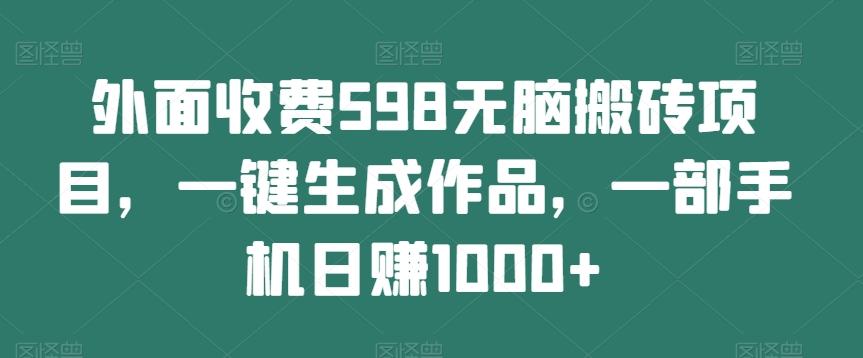 外面收费598无脑搬砖项目,一键生成作品,一部手机日赚1000+-轻创星球网