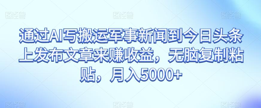 通过AI写搬运军事新闻到今日头条上发布文章来赚收益，无脑复制粘贴，月入5000+【揭秘】-轻创星球网