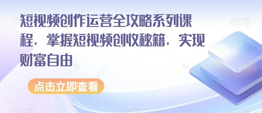 短视频创作运营全攻略系列课程，掌握短视频创收秘籍，实现财富自由-轻创星球网