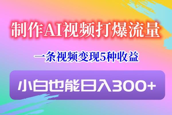 制作AI视频打爆流量，一条视频变现5种收益，小白也能日入300+-轻创星球网