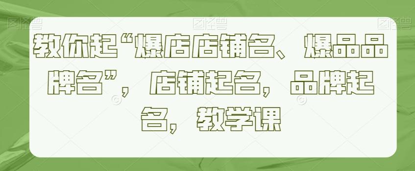 教你起“爆店店铺名、爆品品牌名”，店铺起名，品牌起名，教学课-轻创星球网