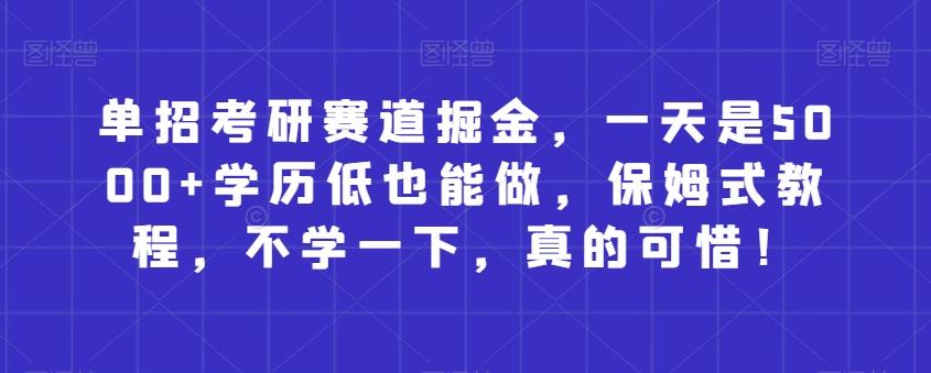 单招考研赛道掘金，一天是5000+学历低也能做，保姆式教程，不学一下，真的可惜！-轻创星球网
