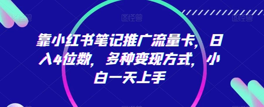靠小红书笔记推广流量卡，日入4位数，多种变现方式，小白一天上手-轻创星球网