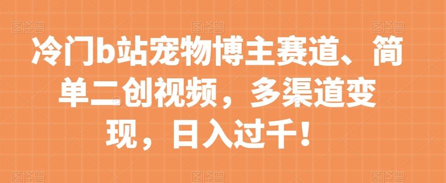 冷门b站宠物博主赛道，简单二创视频，多渠道变现，日入过千！【揭秘】-轻创星球网