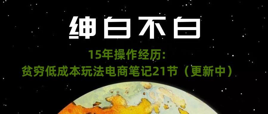 绅白不白·15年操作经历：贫穷低成本玩法电商笔记21节（1107日更新）-轻创星球网