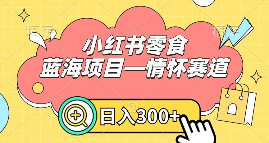 小红书零食蓝海项目—情怀赛道，0门槛，日入300+【揭秘】-轻创星球网