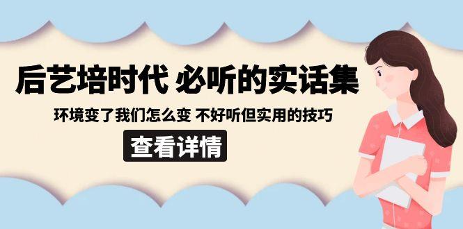 后艺培时代之必听的实话集：环境变了我们怎么变 不好听但实用的技巧-轻创星球网