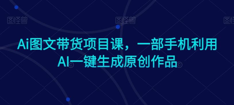 Ai图文带货项目课，一部手机利用AI一键生成原创作品-轻创星球网